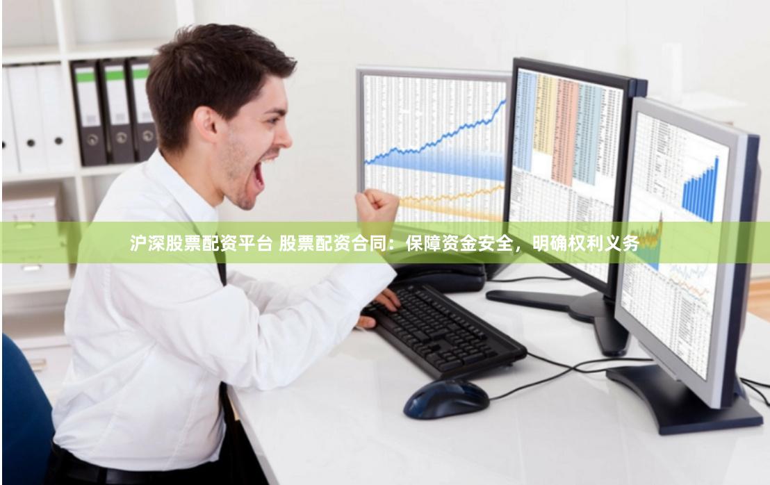 沪深股票配资平台 股票配资合同：保障资金安全，明确权利义务