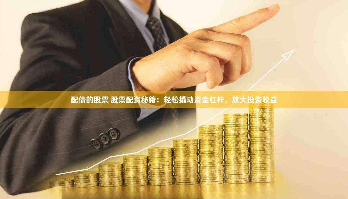 配债的股票 股票配资秘籍：轻松撬动资金杠杆，放大投资收益