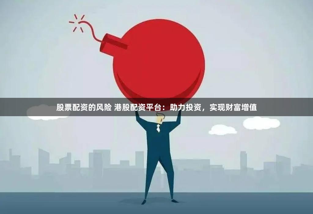 股票配资的风险 港股配资平台：助力投资，实现财富增值