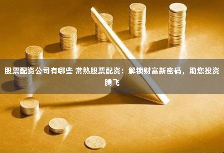 股票配资公司有哪些 常熟股票配资：解锁财富新密码，助您投资腾飞
