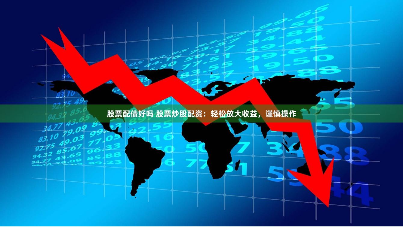 股票配债好吗 股票炒股配资：轻松放大收益，谨慎操作