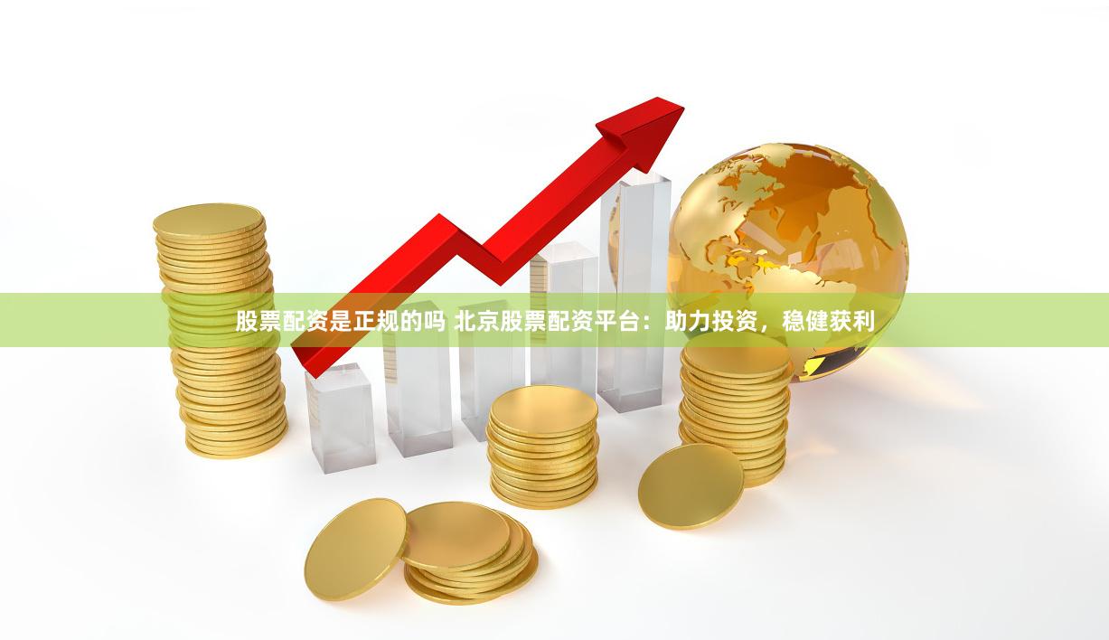 股票配资是正规的吗 北京股票配资平台：助力投资，稳健获利