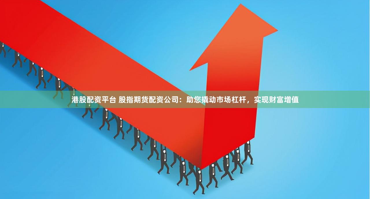 港股配资平台 股指期货配资公司：助您撬动市场杠杆，实现财富增值
