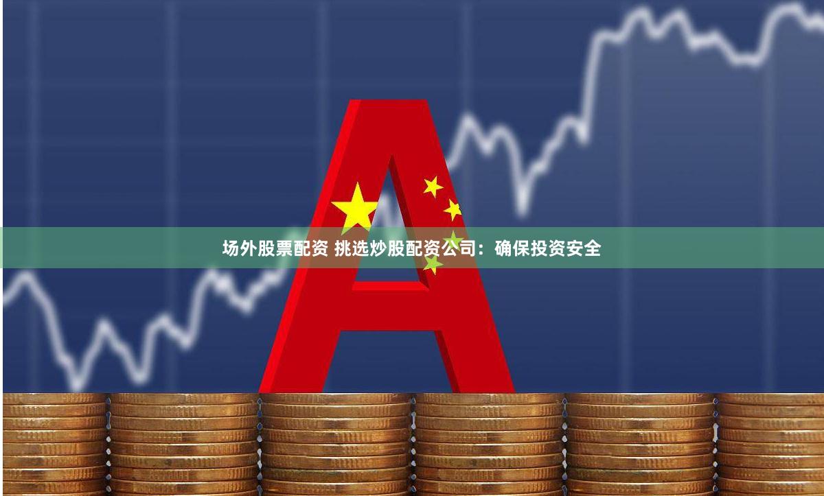 场外股票配资 挑选炒股配资公司：确保投资安全