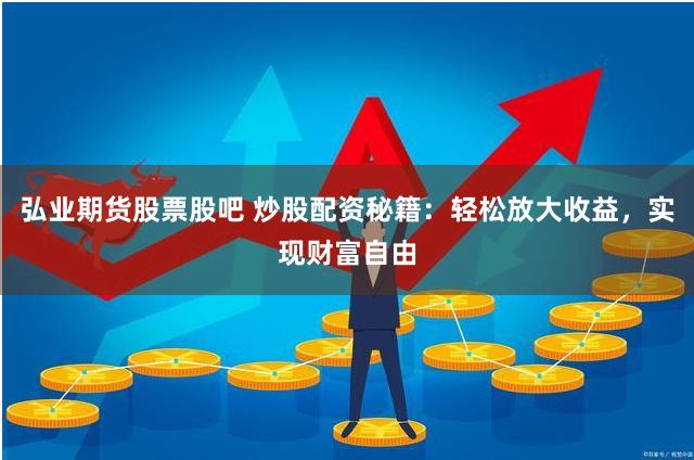 弘业期货股票股吧 炒股配资秘籍：轻松放大收益，实现财富自由