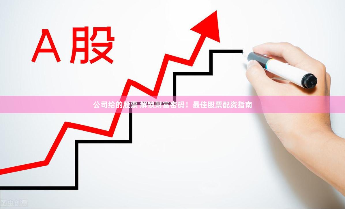 公司给的股票 解锁财富密码！最佳股票配资指南