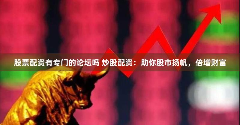 股票配资有专门的论坛吗 炒股配资：助你股市扬帆，倍增财富