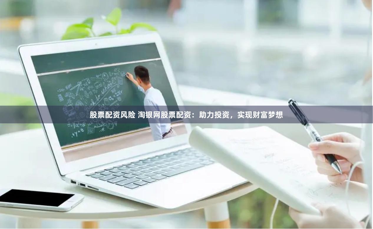 股票配资风险 淘银网股票配资：助力投资，实现财富梦想
