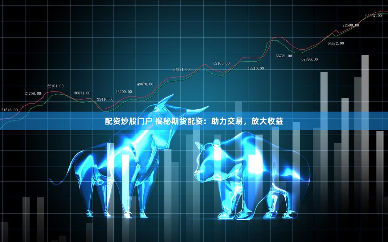 配资炒股门户 揭秘期货配资：助力交易，放大收益