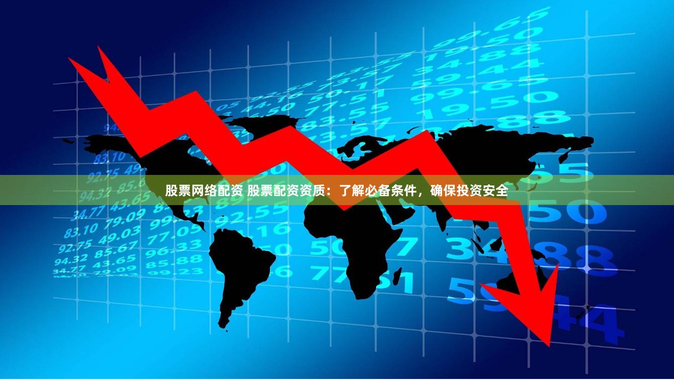 股票网络配资 股票配资资质：了解必备条件，确保投资安全