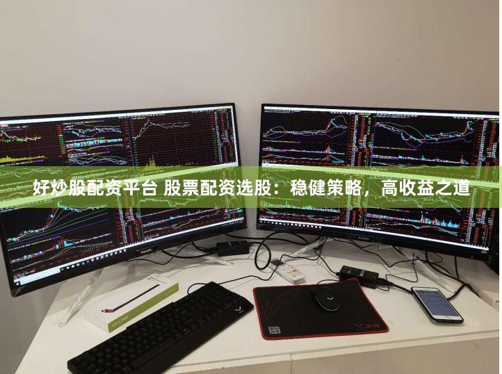 好炒股配资平台 股票配资选股：稳健策略，高收益之道
