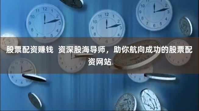 股票配资赚钱  资深股海导师，助你航向成功的股票配资网站