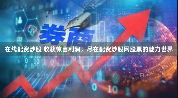 在线配资炒股 收获惊喜利润，尽在配资炒股网股票的魅力世界