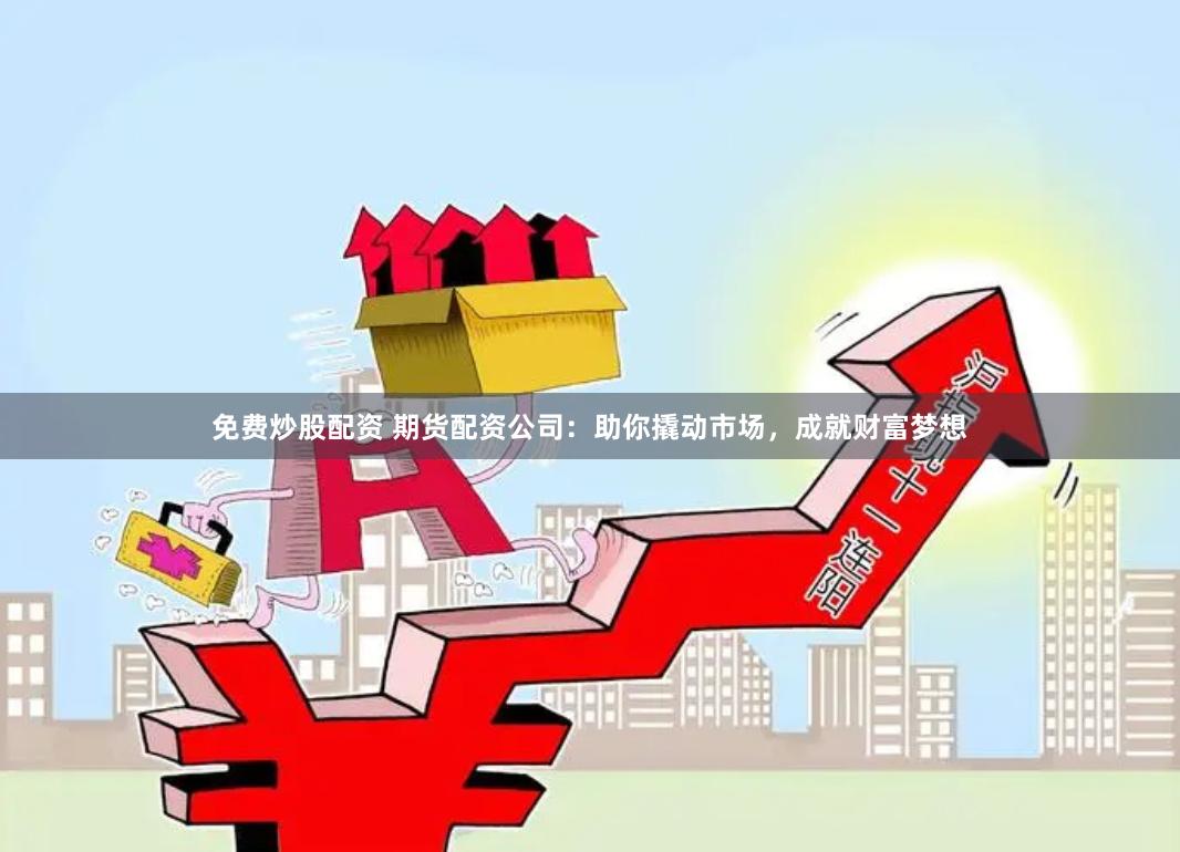 免费炒股配资 期货配资公司：助你撬动市场，成就财富梦想