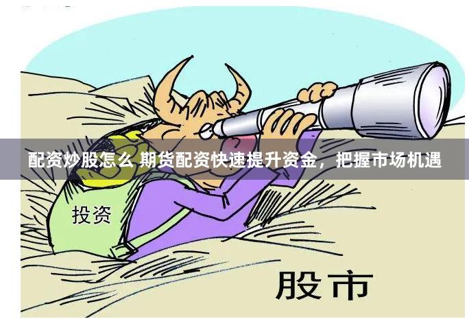 配资炒股怎么 期货配资快速提升资金，把握市场机遇