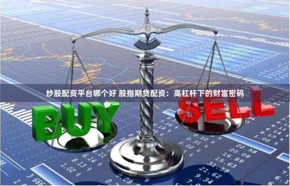 炒股配资平台哪个好 股指期货配资：高杠杆下的财富密码