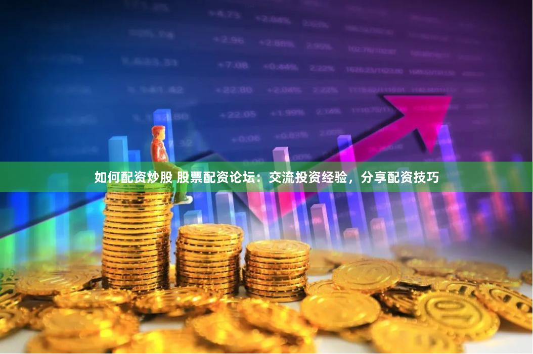 如何配资炒股 股票配资论坛：交流投资经验，分享配资技巧