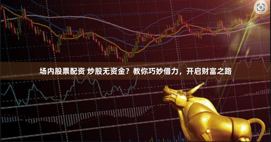 场内股票配资 炒股无资金？教你巧妙借力，开启财富之路