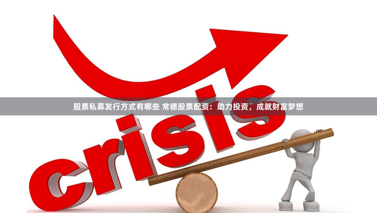 股票私募发行方式有哪些 常德股票配资：助力投资，成就财富梦想