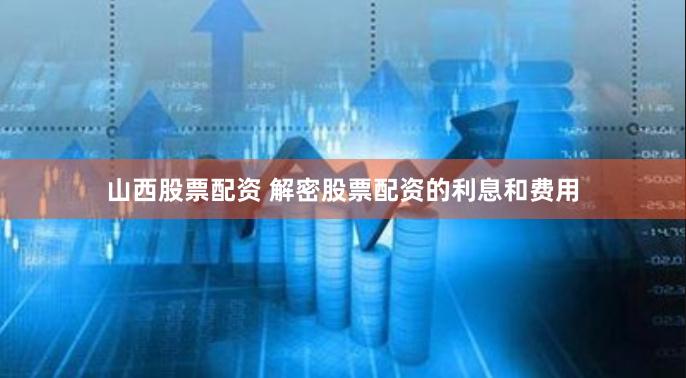山西股票配资 解密股票配资的利息和费用