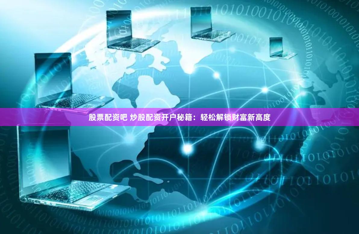 股票配资吧 炒股配资开户秘籍：轻松解锁财富新高度