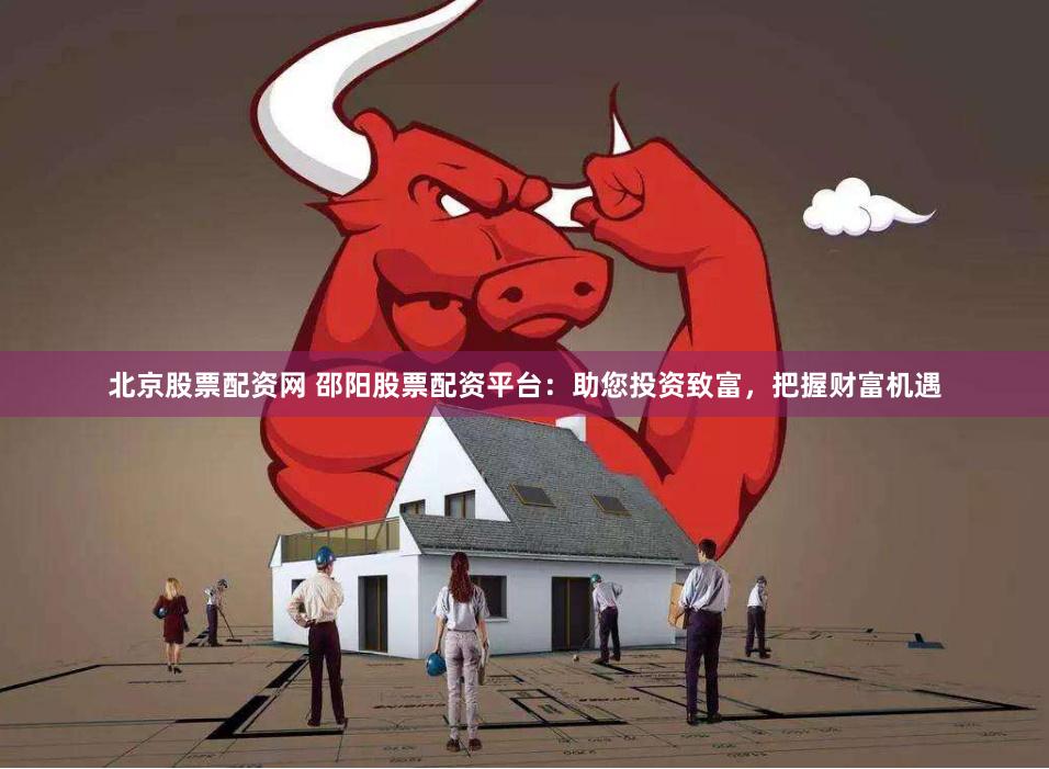 北京股票配资网 邵阳股票配资平台：助您投资致富，把握财富机遇