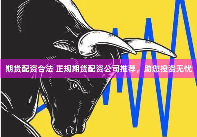 期货配资合法 正规期货配资公司推荐，助您投资无忧