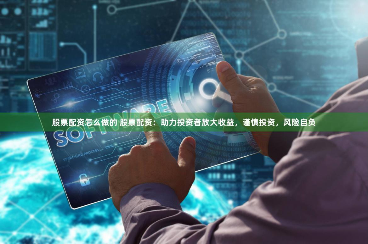 股票配资怎么做的 股票配资：助力投资者放大收益，谨慎投资，风险自负