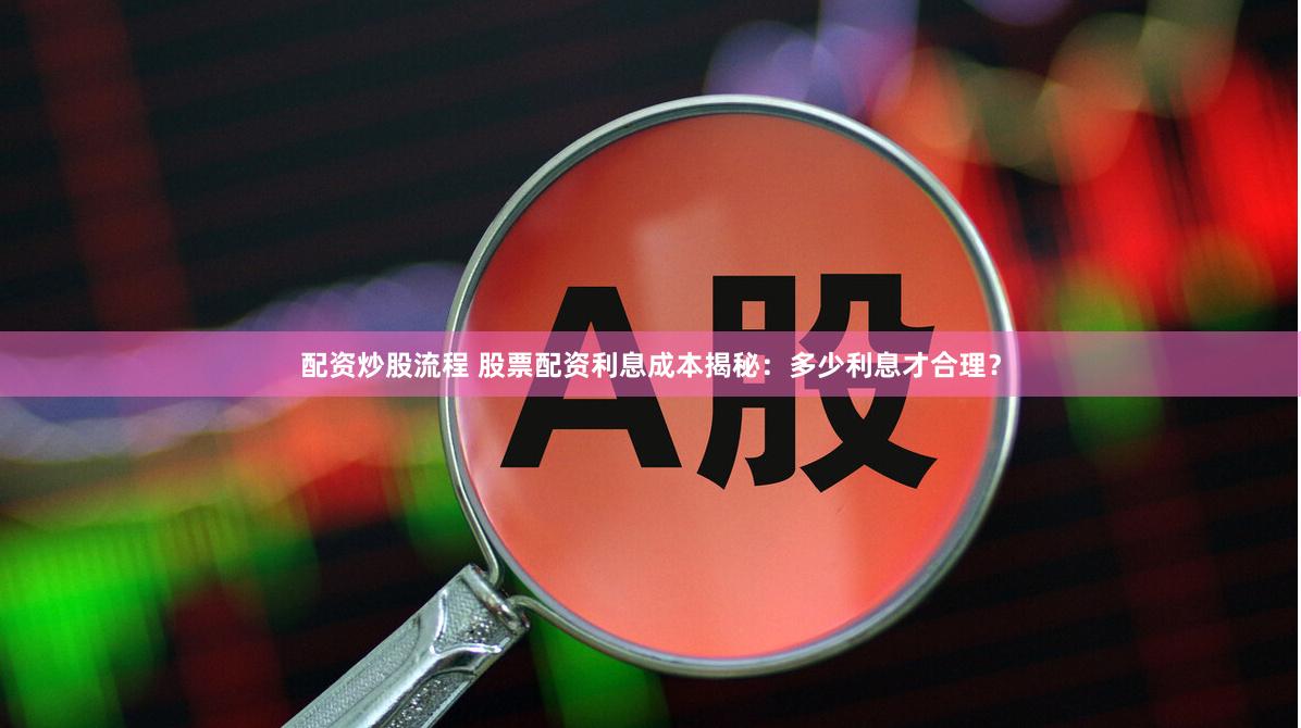 配资炒股流程 股票配资利息成本揭秘：多少利息才合理？