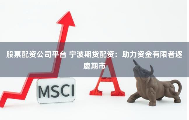 股票配资公司平台 宁波期货配资：助力资金有限者逐鹿期市