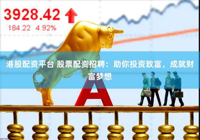 港股配资平台 股票配资招聘：助你投资致富，成就财富梦想