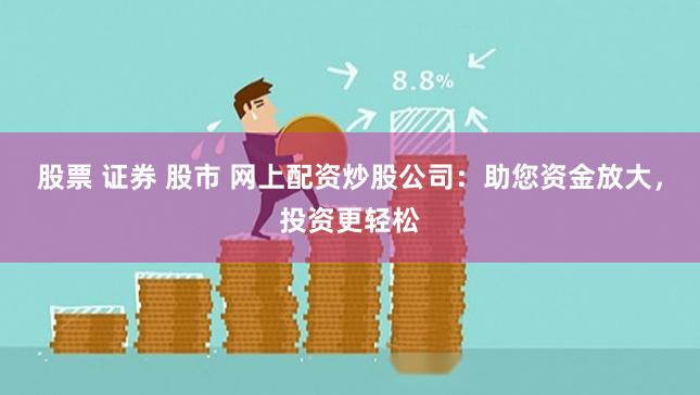 股票 证券 股市 网上配资炒股公司：助您资金放大，投资更轻松