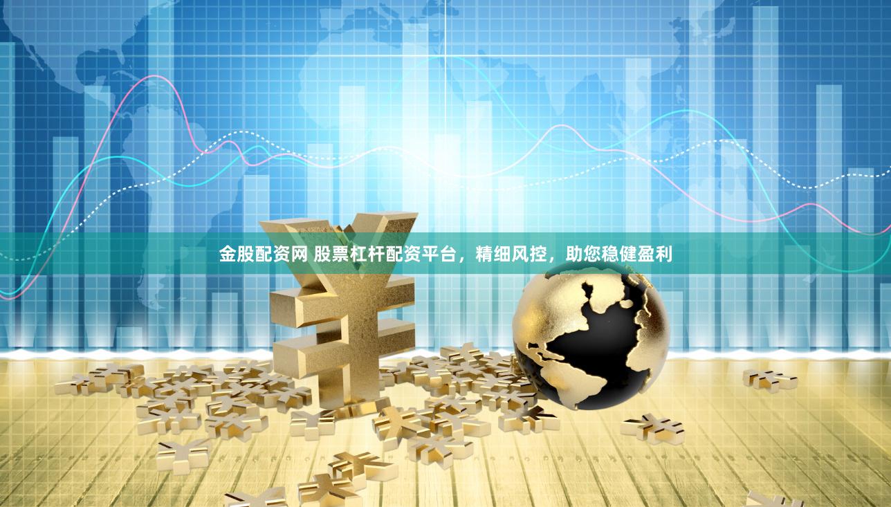 金股配资网 股票杠杆配资平台，精细风控，助您稳健盈利