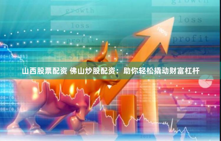 山西股票配资 佛山炒股配资：助你轻松撬动财富杠杆