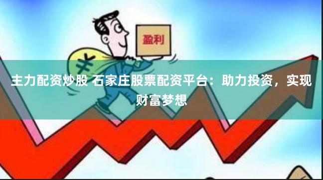 主力配资炒股 石家庄股票配资平台：助力投资，实现财富梦想