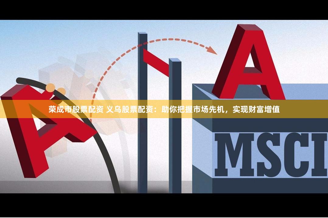 荣成市股票配资 义乌股票配资：助你把握市场先机，实现财富增值