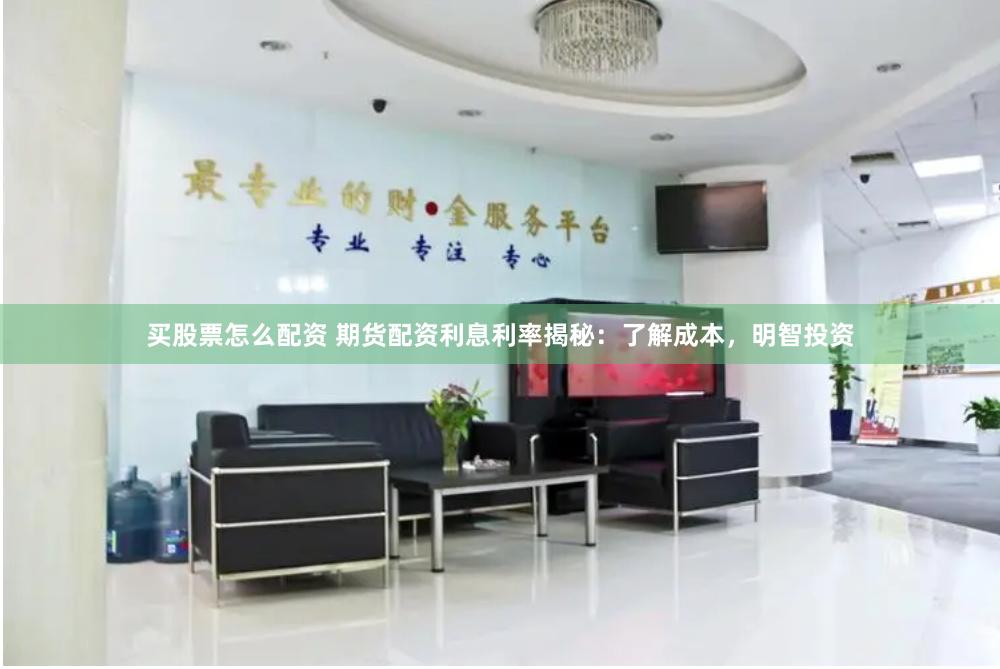 买股票怎么配资 期货配资利息利率揭秘：了解成本，明智投资