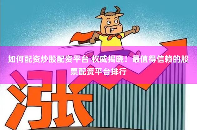 如何配资炒股配资平台 权威揭晓！最值得信赖的股票配资平台排行