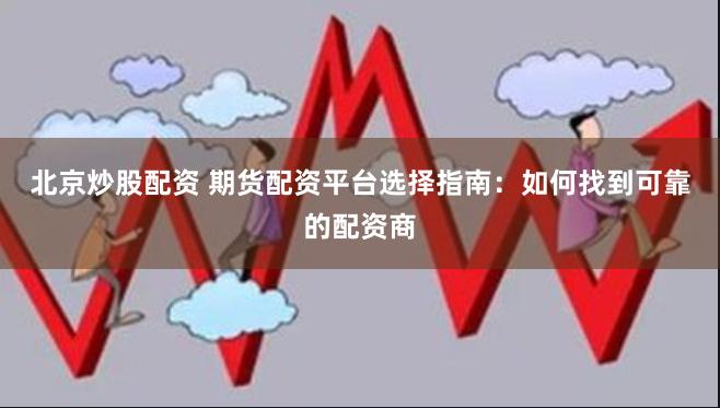 北京炒股配资 期货配资平台选择指南：如何找到可靠的配资商