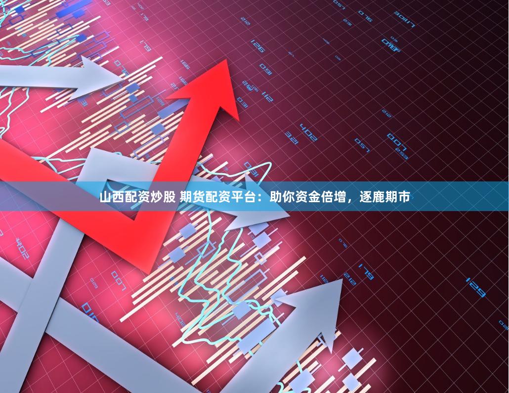 山西配资炒股 期货配资平台：助你资金倍增，逐鹿期市