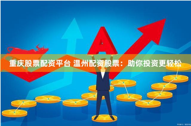 重庆股票配资平台 温州配资股票：助你投资更轻松