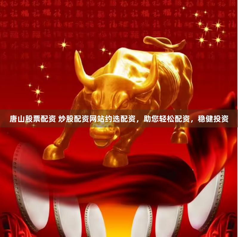 唐山股票配资 炒股配资网站约选配资，助您轻松配资，稳健投资