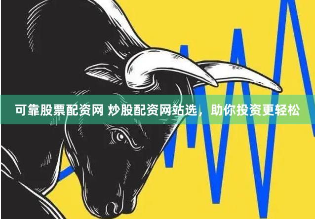 可靠股票配资网 炒股配资网站选，助你投资更轻松