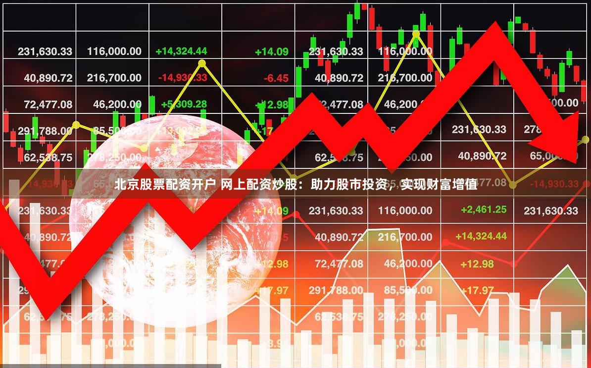 北京股票配资开户 网上配资炒股：助力股市投资，实现财富增值