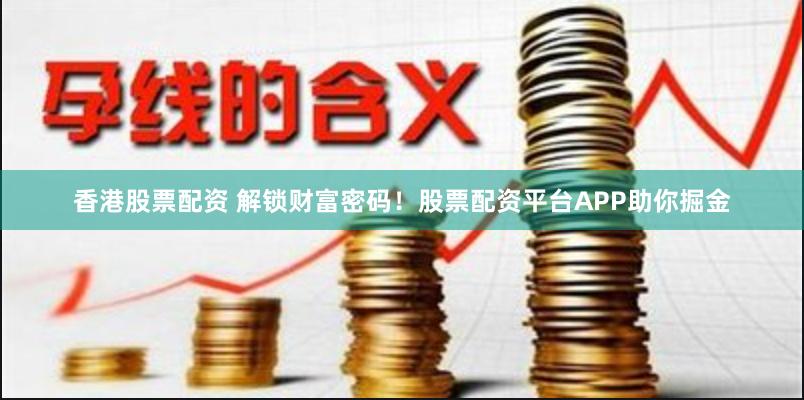 香港股票配资 解锁财富密码！股票配资平台APP助你掘金