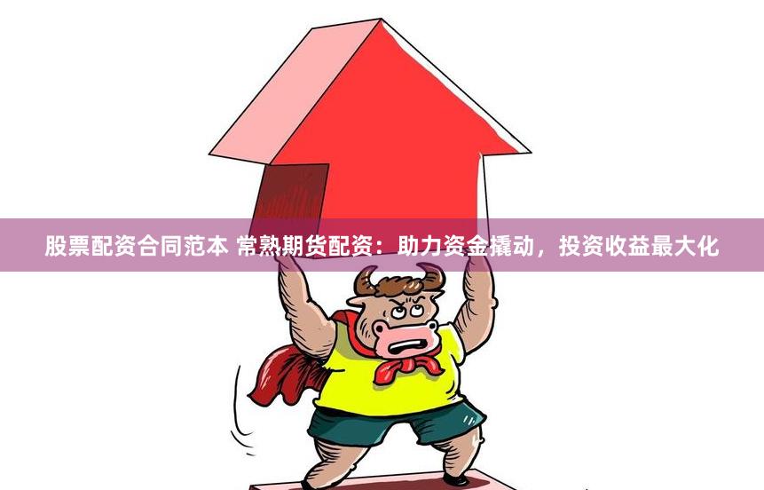 股票配资合同范本 常熟期货配资：助力资金撬动，投资收益最大化