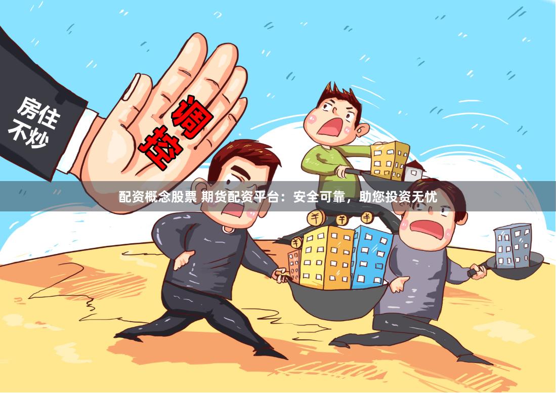 配资概念股票 期货配资平台：安全可靠，助您投资无忧