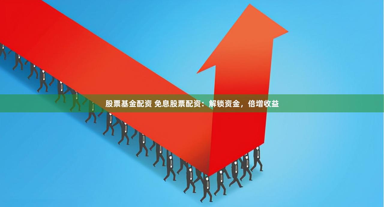 股票基金配资 免息股票配资：解锁资金，倍增收益