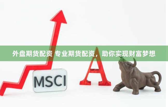 外盘期货配资 专业期货配资，助你实现财富梦想