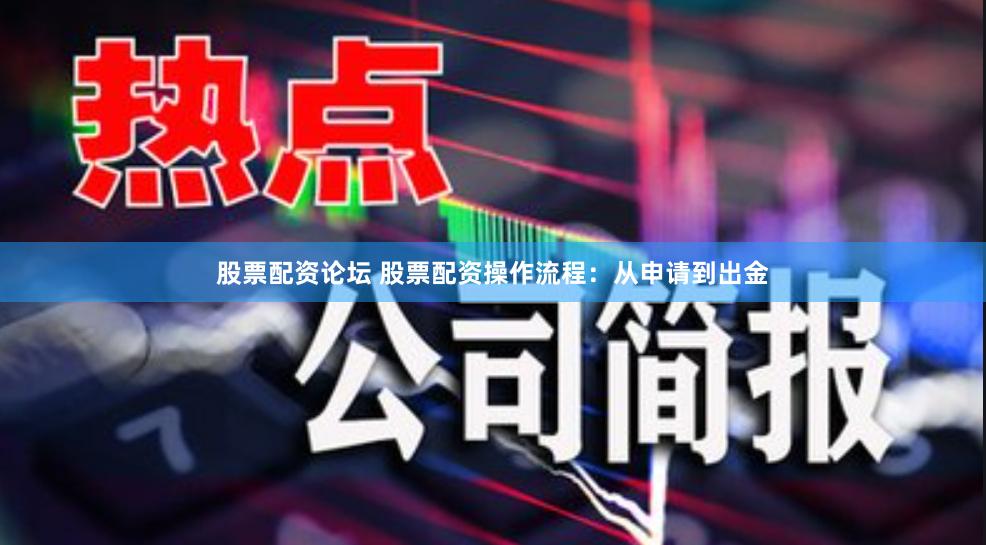股票配资论坛 股票配资操作流程：从申请到出金